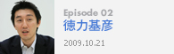 Episode 02徳力基彦2009.10.21