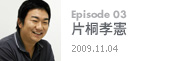 Episode 03片桐孝憲2009.11.04
