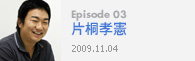 Episode 03片桐孝憲2009.11.04