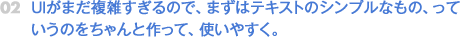 UIがまだ複雑すぎるので、まずはテキストのシンプルなもの、っていうのをちゃんと作って、使いやすく。
