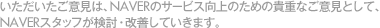 いただいたご意見は、NAVERのサービス向上のための貴重なご意見として、NAVERスタッフが検討・改善していきます。