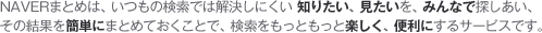 NAVERまとめは、いつもの検索では解決しにくい知りたい、見たいを、みんなで探しあい、その結果を簡単にまとめておくことで、検索をもっともっと楽しく、便利にするサービスです。