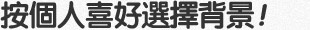 按個人喜好選擇背景!