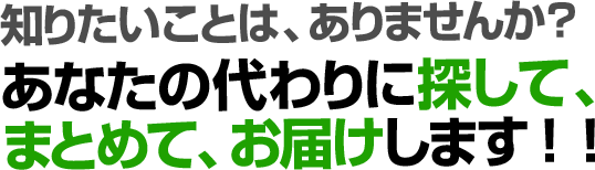 知りたいことは、ありませんか？あなたの代わりに探して、まとめて、お届けします！