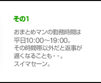 おまとめマンの勤務時間は10：00～19：00。その時間帯以外だと返事が遅くなることも…。スイマセーン。