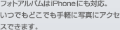 フォトアルバムはiPhoneにも対応。いつでもどこでも手軽に写真にアクセスできます。