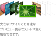 大きなファイルでも高速なプレビュ-表示でストレス無く管理できます。操作もエクスプローラー風のインターフェイスでかんたんです。