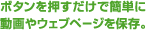 ボタンを押すだけで簡単に動画やウェブページを保存。