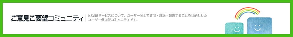 ご意見ご要望コミュニティ　NAVERサービスについて、ユーザー同士で質問・議論・報告することを目的としたユーザー参加型コミュニティです。